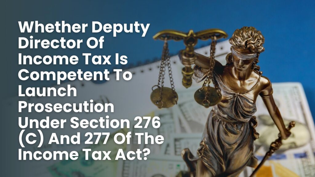 Whether Deputy Director Of Income Tax Is Competent To Launch Prosecution Under Section 276 (C) And 277 Of The Income Tax Act?