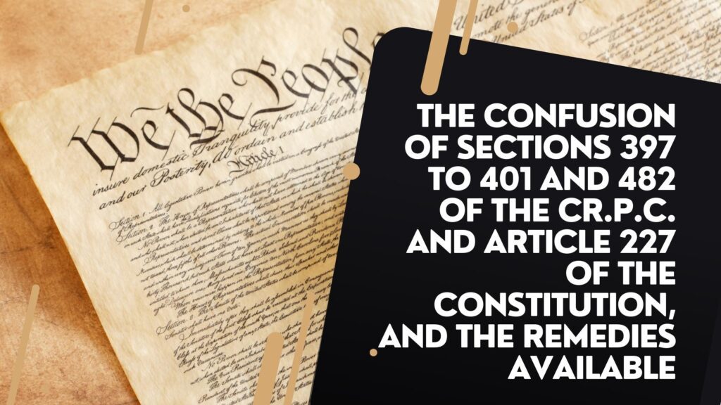 The Confusion of Sections 397 to 401 and 482 of the Cr.P.C. and Article 227 of the Constitution, and the Remedies available