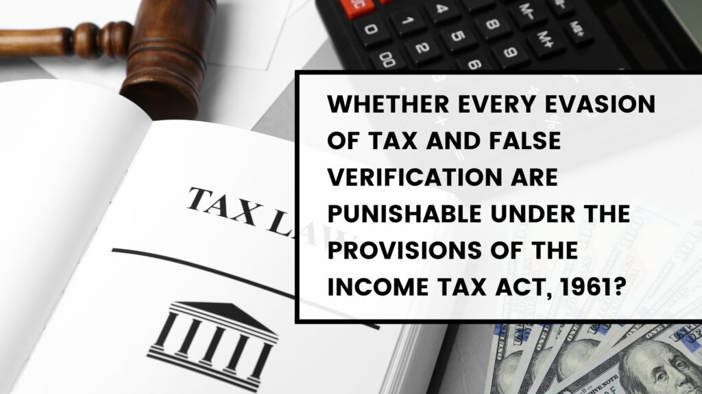 Whether every evasion of tax and false verification are punishable under the provisions of the Income Tax Act, 1961?