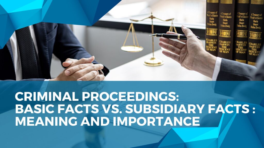Criminal Proceedings: Basic Facts Vs. Subsidiary facts : Meaning and importance