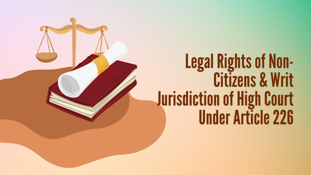 Legal Rights of Non-Citizens & Writ Jurisdiction of High Court Under Article 226