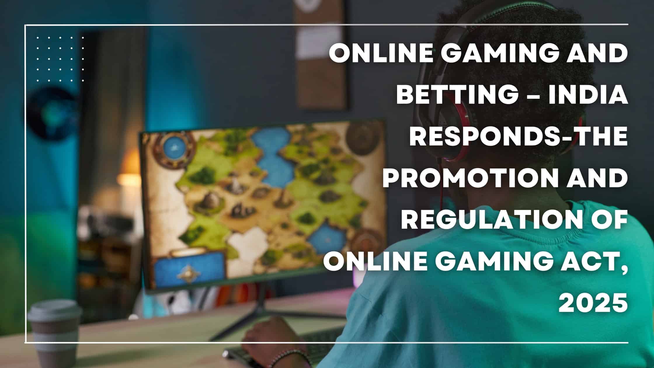 Online Gaming and Betting – India Responds-The Promotion and Regulation of Online Gaming Act, 2025