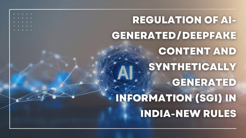 REGULATION OF AI-GENERATED/DEEPFAKE CONTENT AND SYNTHETICALLY GENERATED INFORMATION (SGI) IN INDIA-NEW RULES