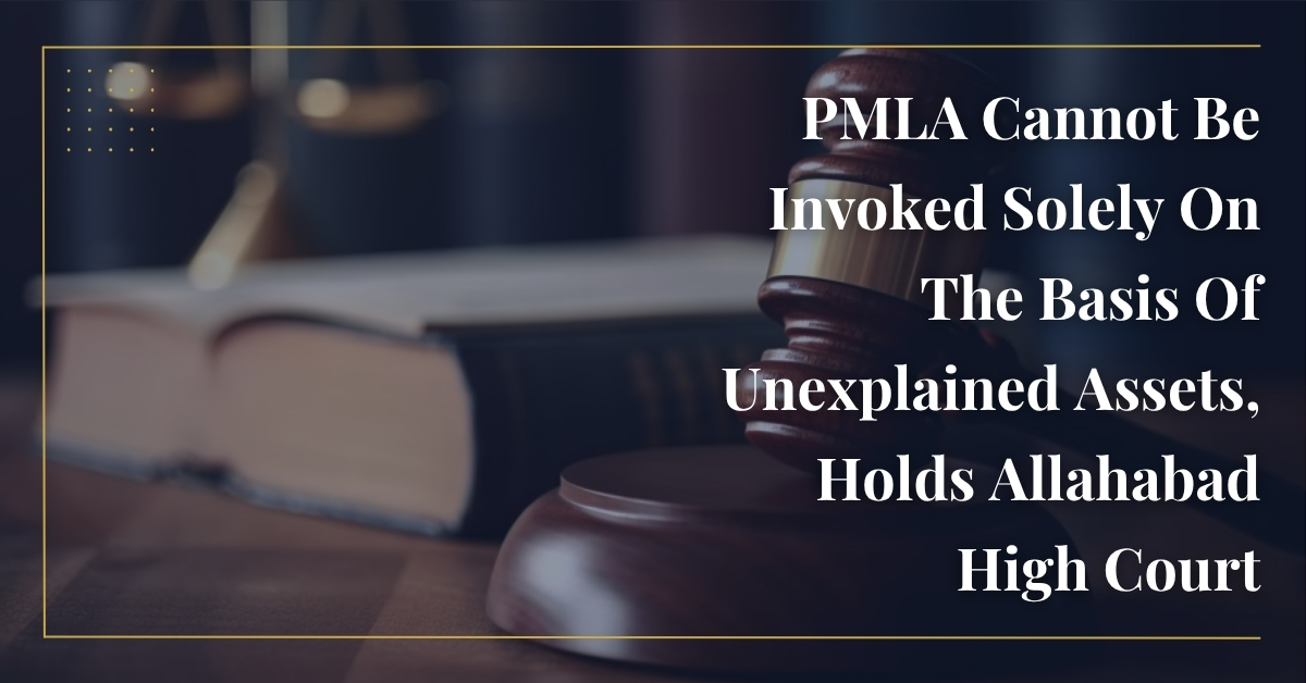 PMLA Cannot Be Invoked Solely On The Basis Of Unexplained Assets, Holds Allahabad High Court