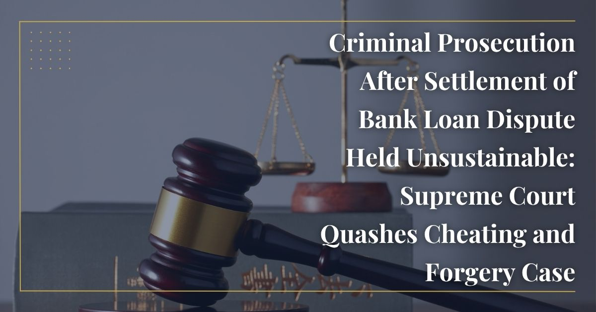 Criminal Prosecution After Settlement of Bank Loan Dispute Held Unsustainable: Supreme Court Quashes Cheating and Forgery Case