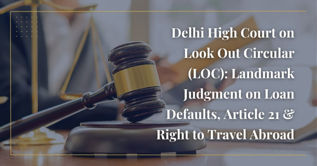 Delhi High Court on Look Out Circular (LOC): Landmark Judgment on Loan Defaults, Article 21 & Right to Travel Abroad