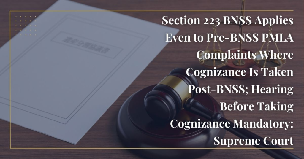 Section 223 BNSS Applies Even to Pre-BNSS PMLA Complaints Where Cognizance Is Taken Post-BNSS; Hearing Before Taking Cognizance Mandatory: Supreme Court